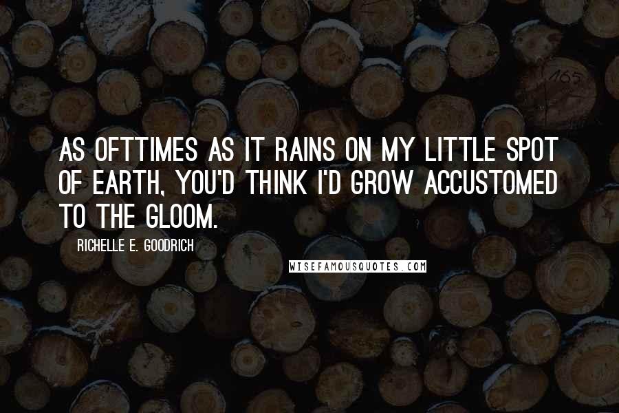 Richelle E. Goodrich Quotes: As ofttimes as it rains on my little spot of earth, you'd think I'd grow accustomed to the gloom.