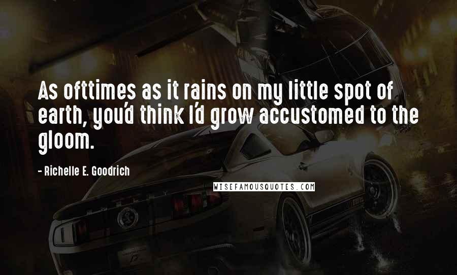 Richelle E. Goodrich Quotes: As ofttimes as it rains on my little spot of earth, you'd think I'd grow accustomed to the gloom.