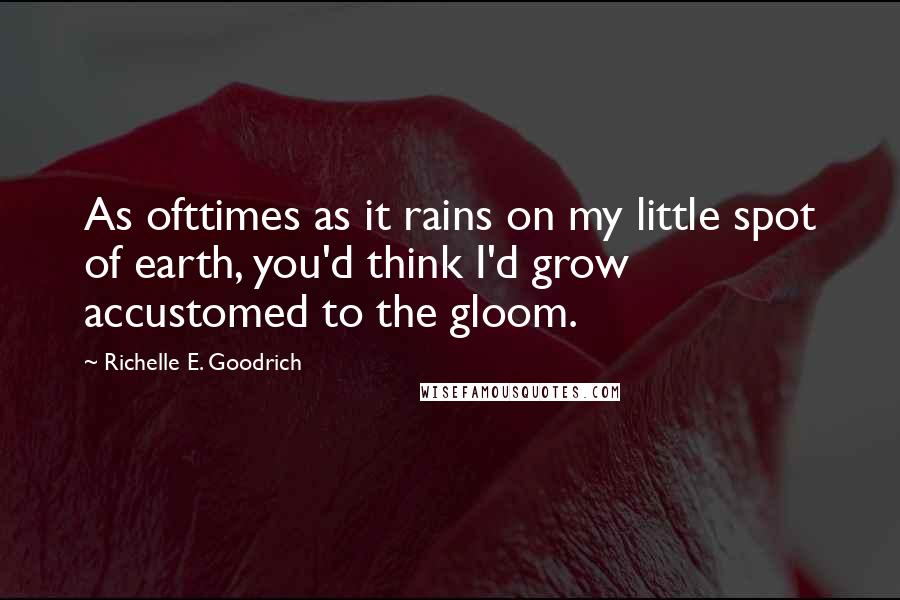 Richelle E. Goodrich Quotes: As ofttimes as it rains on my little spot of earth, you'd think I'd grow accustomed to the gloom.