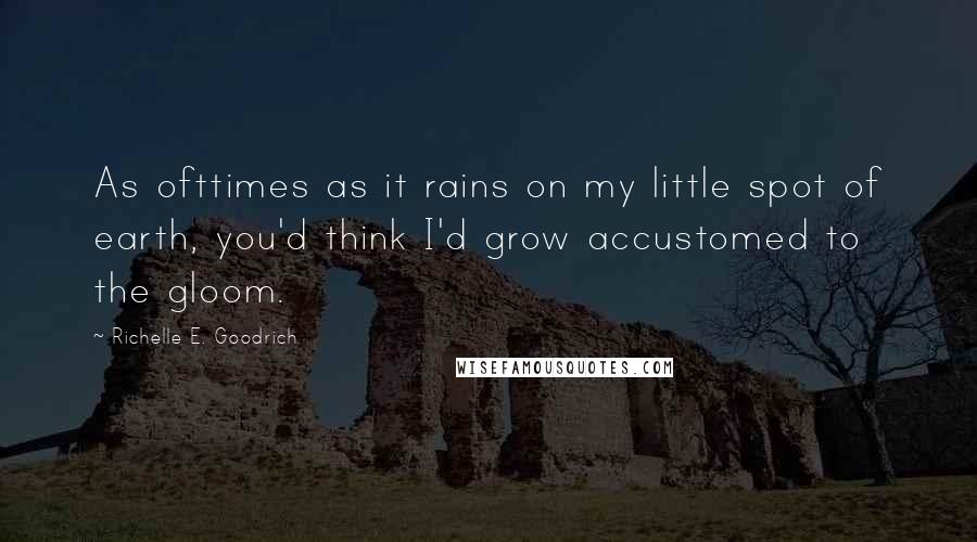 Richelle E. Goodrich Quotes: As ofttimes as it rains on my little spot of earth, you'd think I'd grow accustomed to the gloom.