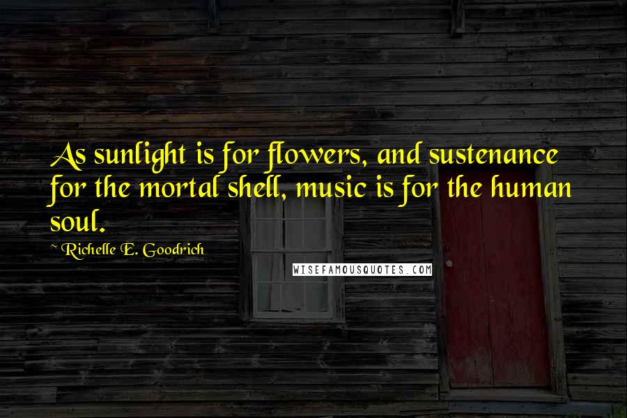 Richelle E. Goodrich Quotes: As sunlight is for flowers, and sustenance for the mortal shell, music is for the human soul.