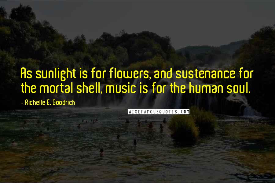Richelle E. Goodrich Quotes: As sunlight is for flowers, and sustenance for the mortal shell, music is for the human soul.