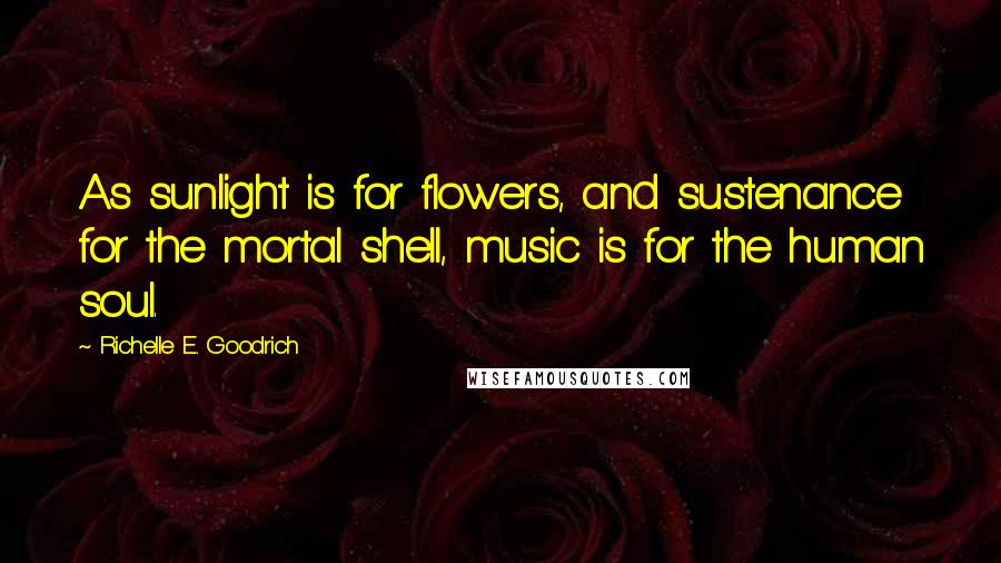 Richelle E. Goodrich Quotes: As sunlight is for flowers, and sustenance for the mortal shell, music is for the human soul.