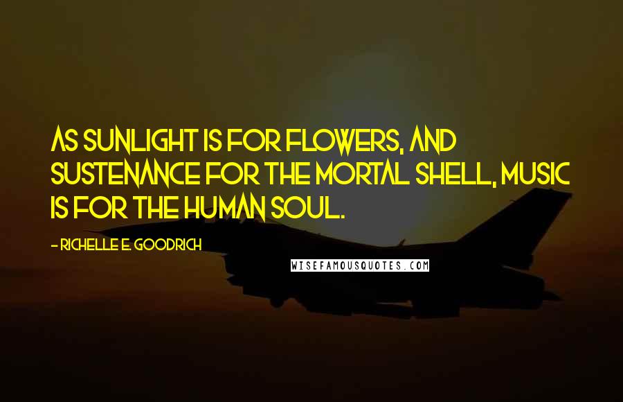 Richelle E. Goodrich Quotes: As sunlight is for flowers, and sustenance for the mortal shell, music is for the human soul.