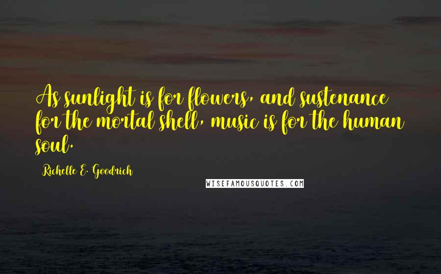 Richelle E. Goodrich Quotes: As sunlight is for flowers, and sustenance for the mortal shell, music is for the human soul.