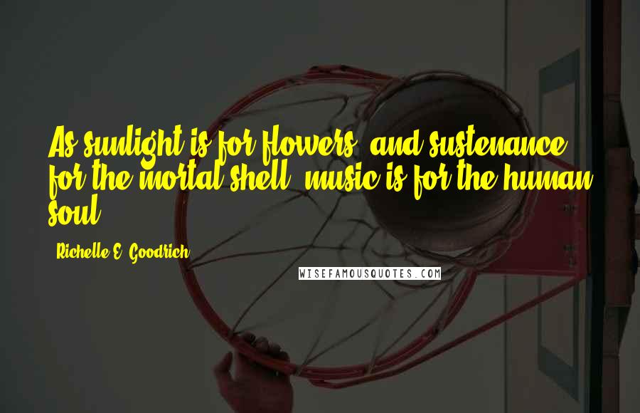 Richelle E. Goodrich Quotes: As sunlight is for flowers, and sustenance for the mortal shell, music is for the human soul.