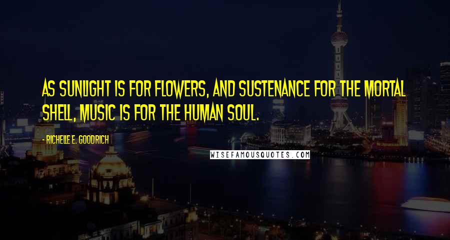 Richelle E. Goodrich Quotes: As sunlight is for flowers, and sustenance for the mortal shell, music is for the human soul.
