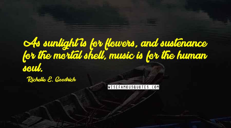 Richelle E. Goodrich Quotes: As sunlight is for flowers, and sustenance for the mortal shell, music is for the human soul.
