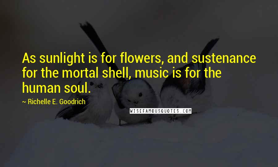 Richelle E. Goodrich Quotes: As sunlight is for flowers, and sustenance for the mortal shell, music is for the human soul.