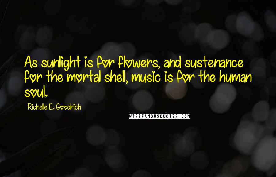Richelle E. Goodrich Quotes: As sunlight is for flowers, and sustenance for the mortal shell, music is for the human soul.