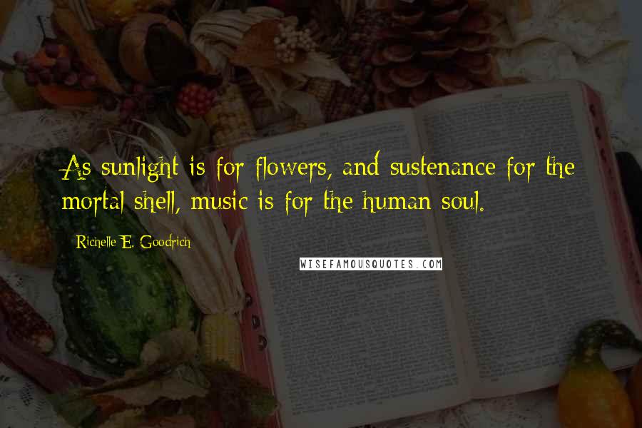 Richelle E. Goodrich Quotes: As sunlight is for flowers, and sustenance for the mortal shell, music is for the human soul.