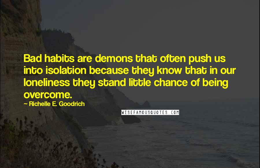 Richelle E. Goodrich Quotes: Bad habits are demons that often push us into isolation because they know that in our loneliness they stand little chance of being overcome.