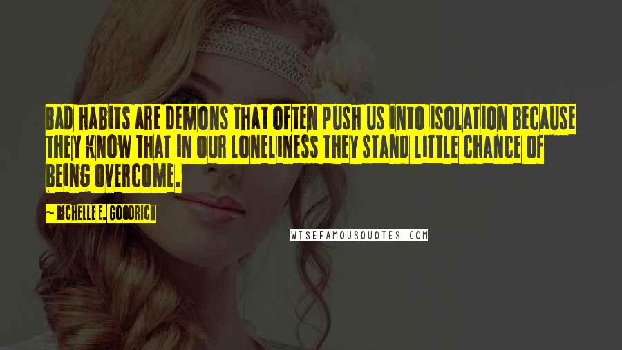 Richelle E. Goodrich Quotes: Bad habits are demons that often push us into isolation because they know that in our loneliness they stand little chance of being overcome.