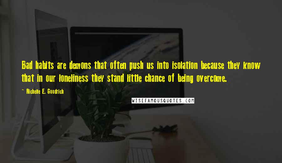 Richelle E. Goodrich Quotes: Bad habits are demons that often push us into isolation because they know that in our loneliness they stand little chance of being overcome.