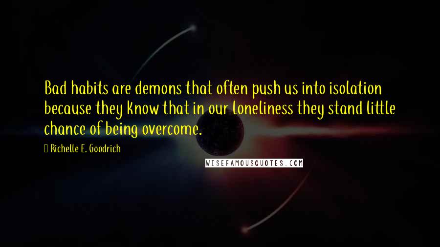 Richelle E. Goodrich Quotes: Bad habits are demons that often push us into isolation because they know that in our loneliness they stand little chance of being overcome.