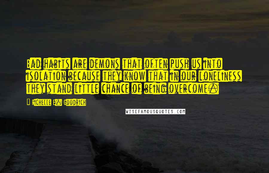 Richelle E. Goodrich Quotes: Bad habits are demons that often push us into isolation because they know that in our loneliness they stand little chance of being overcome.