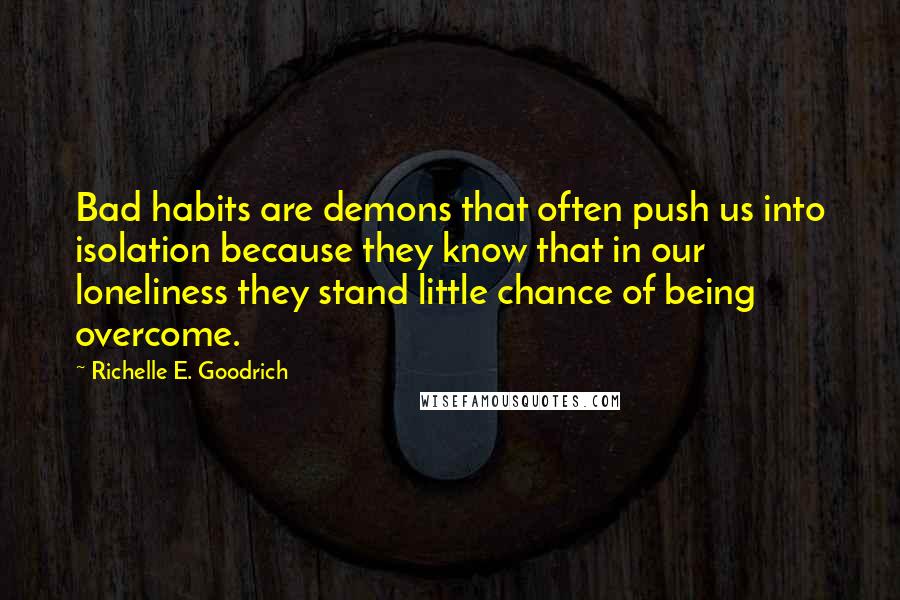 Richelle E. Goodrich Quotes: Bad habits are demons that often push us into isolation because they know that in our loneliness they stand little chance of being overcome.
