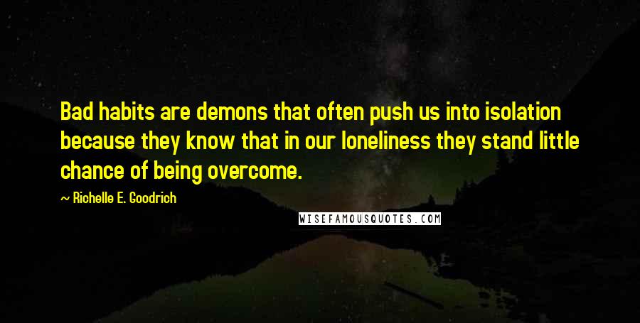 Richelle E. Goodrich Quotes: Bad habits are demons that often push us into isolation because they know that in our loneliness they stand little chance of being overcome.