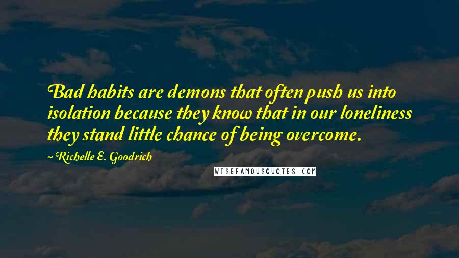 Richelle E. Goodrich Quotes: Bad habits are demons that often push us into isolation because they know that in our loneliness they stand little chance of being overcome.