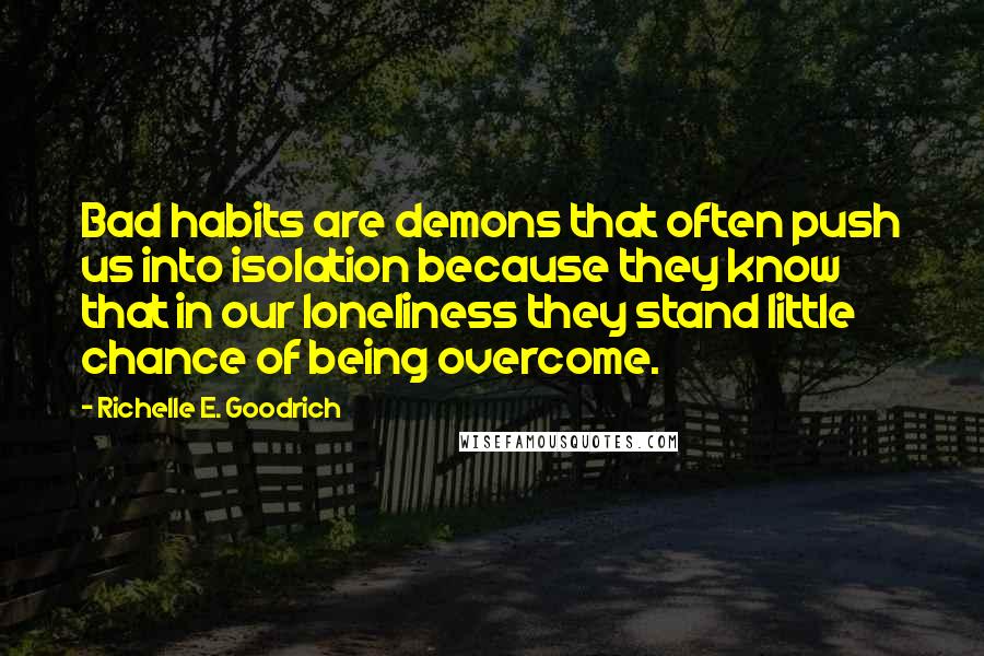 Richelle E. Goodrich Quotes: Bad habits are demons that often push us into isolation because they know that in our loneliness they stand little chance of being overcome.