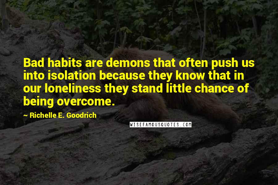 Richelle E. Goodrich Quotes: Bad habits are demons that often push us into isolation because they know that in our loneliness they stand little chance of being overcome.