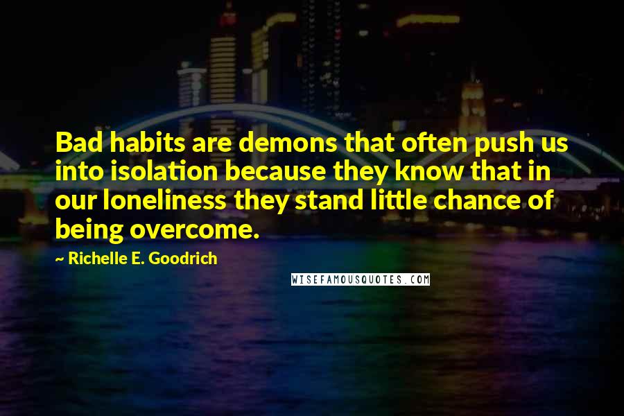 Richelle E. Goodrich Quotes: Bad habits are demons that often push us into isolation because they know that in our loneliness they stand little chance of being overcome.