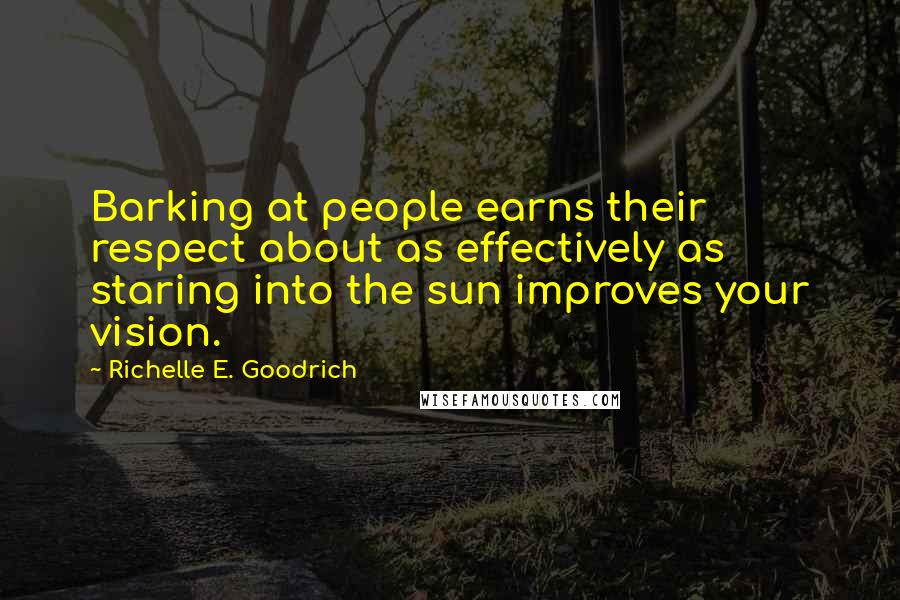 Richelle E. Goodrich Quotes: Barking at people earns their respect about as effectively as staring into the sun improves your vision.