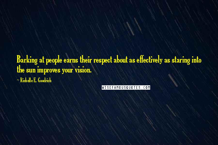 Richelle E. Goodrich Quotes: Barking at people earns their respect about as effectively as staring into the sun improves your vision.