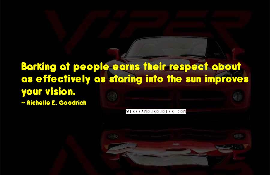 Richelle E. Goodrich Quotes: Barking at people earns their respect about as effectively as staring into the sun improves your vision.