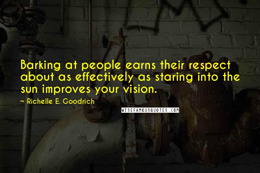 Richelle E. Goodrich Quotes: Barking at people earns their respect about as effectively as staring into the sun improves your vision.