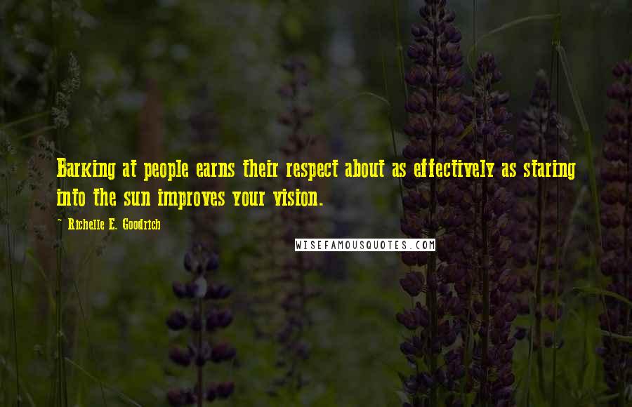 Richelle E. Goodrich Quotes: Barking at people earns their respect about as effectively as staring into the sun improves your vision.