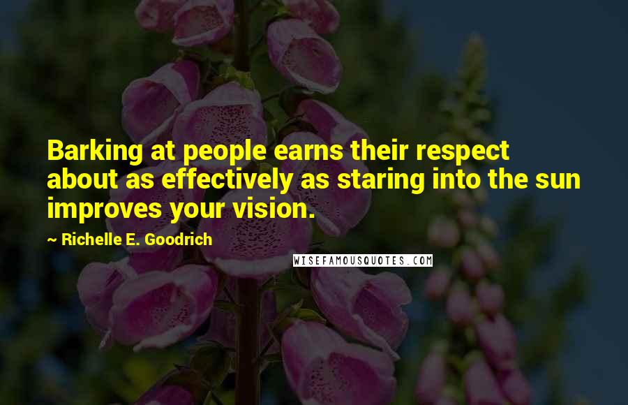 Richelle E. Goodrich Quotes: Barking at people earns their respect about as effectively as staring into the sun improves your vision.