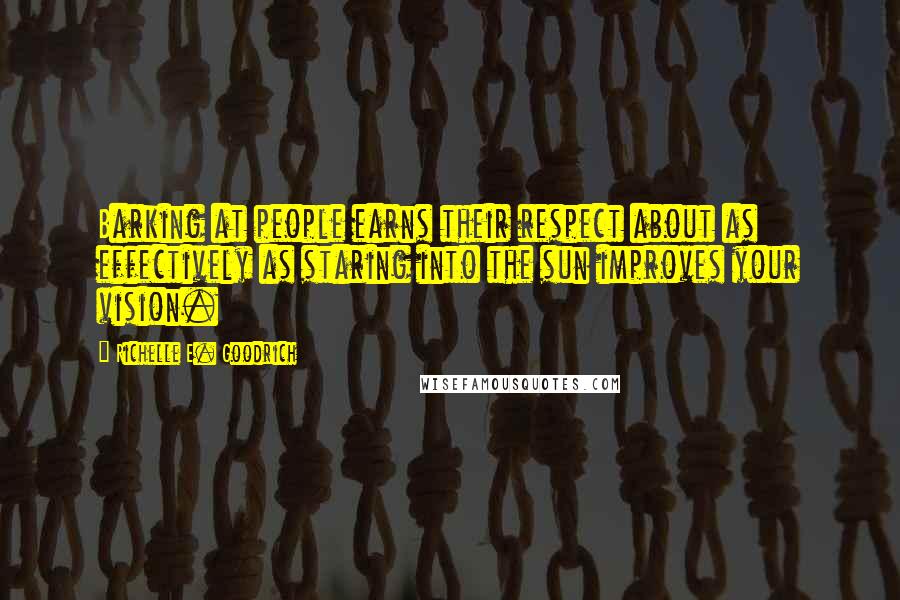 Richelle E. Goodrich Quotes: Barking at people earns their respect about as effectively as staring into the sun improves your vision.