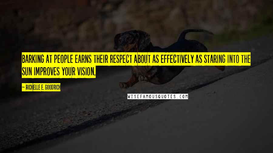 Richelle E. Goodrich Quotes: Barking at people earns their respect about as effectively as staring into the sun improves your vision.