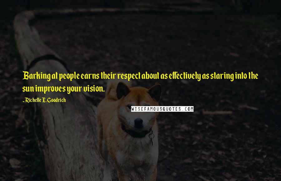 Richelle E. Goodrich Quotes: Barking at people earns their respect about as effectively as staring into the sun improves your vision.