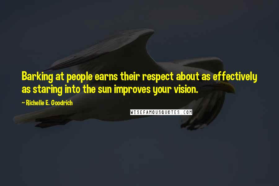 Richelle E. Goodrich Quotes: Barking at people earns their respect about as effectively as staring into the sun improves your vision.