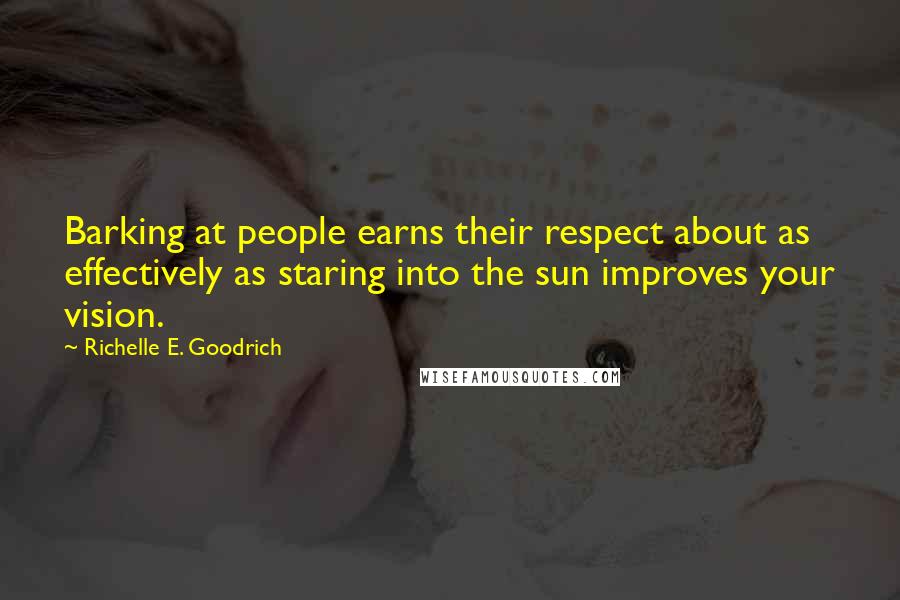 Richelle E. Goodrich Quotes: Barking at people earns their respect about as effectively as staring into the sun improves your vision.