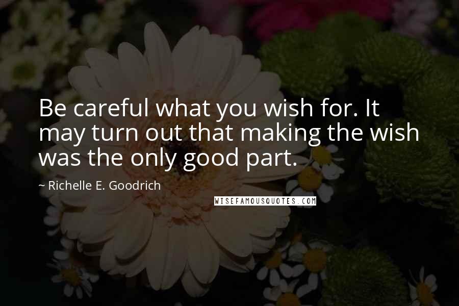 Richelle E. Goodrich Quotes: Be careful what you wish for. It may turn out that making the wish was the only good part.
