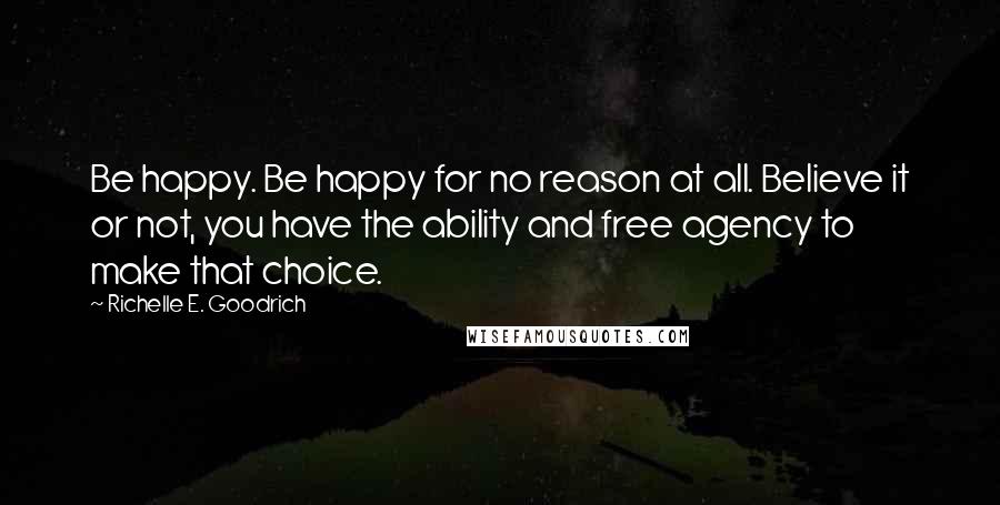 Richelle E. Goodrich Quotes: Be happy. Be happy for no reason at all. Believe it or not, you have the ability and free agency to make that choice.