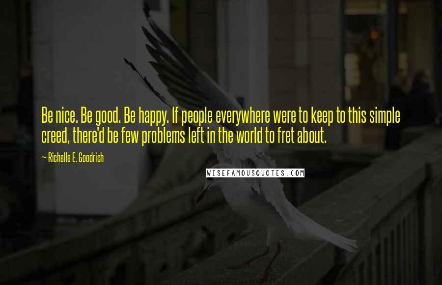 Richelle E. Goodrich Quotes: Be nice. Be good. Be happy. If people everywhere were to keep to this simple creed, there'd be few problems left in the world to fret about.