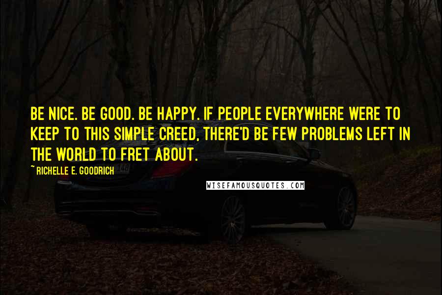 Richelle E. Goodrich Quotes: Be nice. Be good. Be happy. If people everywhere were to keep to this simple creed, there'd be few problems left in the world to fret about.