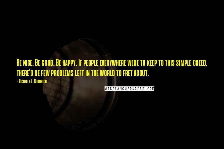 Richelle E. Goodrich Quotes: Be nice. Be good. Be happy. If people everywhere were to keep to this simple creed, there'd be few problems left in the world to fret about.