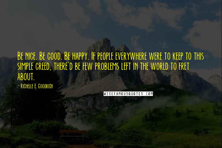 Richelle E. Goodrich Quotes: Be nice. Be good. Be happy. If people everywhere were to keep to this simple creed, there'd be few problems left in the world to fret about.