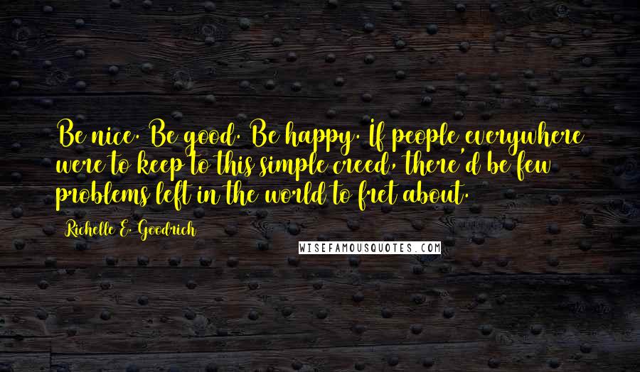 Richelle E. Goodrich Quotes: Be nice. Be good. Be happy. If people everywhere were to keep to this simple creed, there'd be few problems left in the world to fret about.