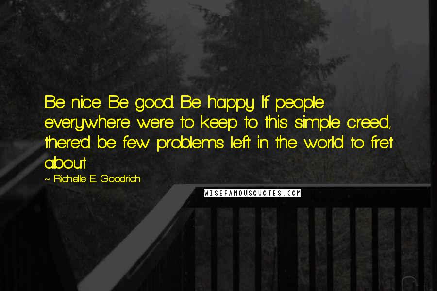 Richelle E. Goodrich Quotes: Be nice. Be good. Be happy. If people everywhere were to keep to this simple creed, there'd be few problems left in the world to fret about.