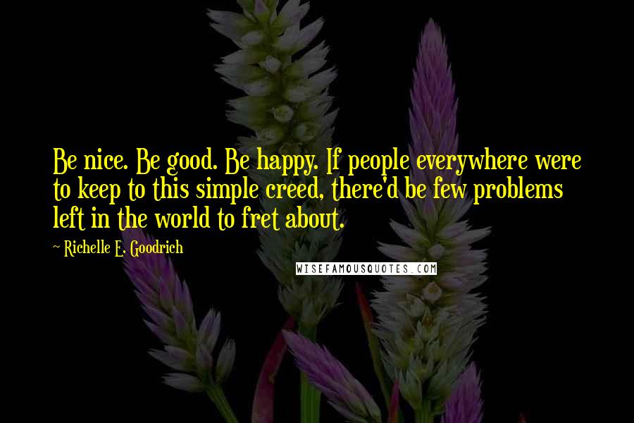 Richelle E. Goodrich Quotes: Be nice. Be good. Be happy. If people everywhere were to keep to this simple creed, there'd be few problems left in the world to fret about.