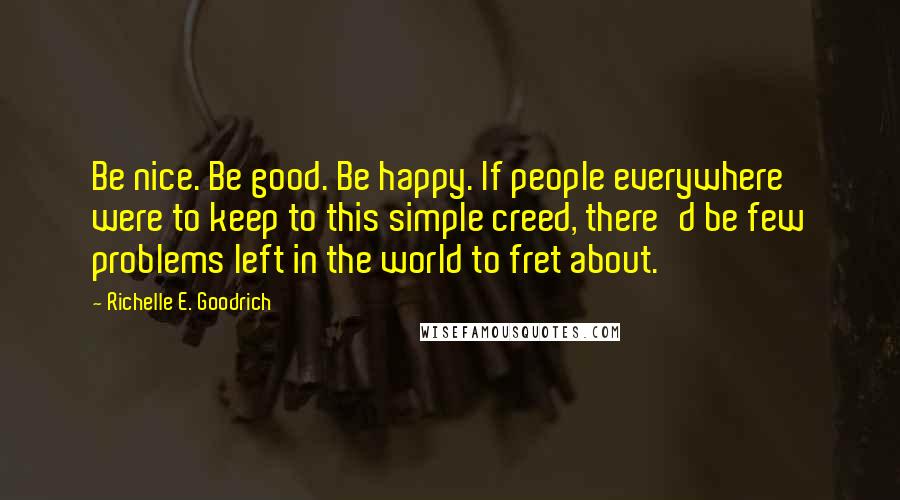 Richelle E. Goodrich Quotes: Be nice. Be good. Be happy. If people everywhere were to keep to this simple creed, there'd be few problems left in the world to fret about.