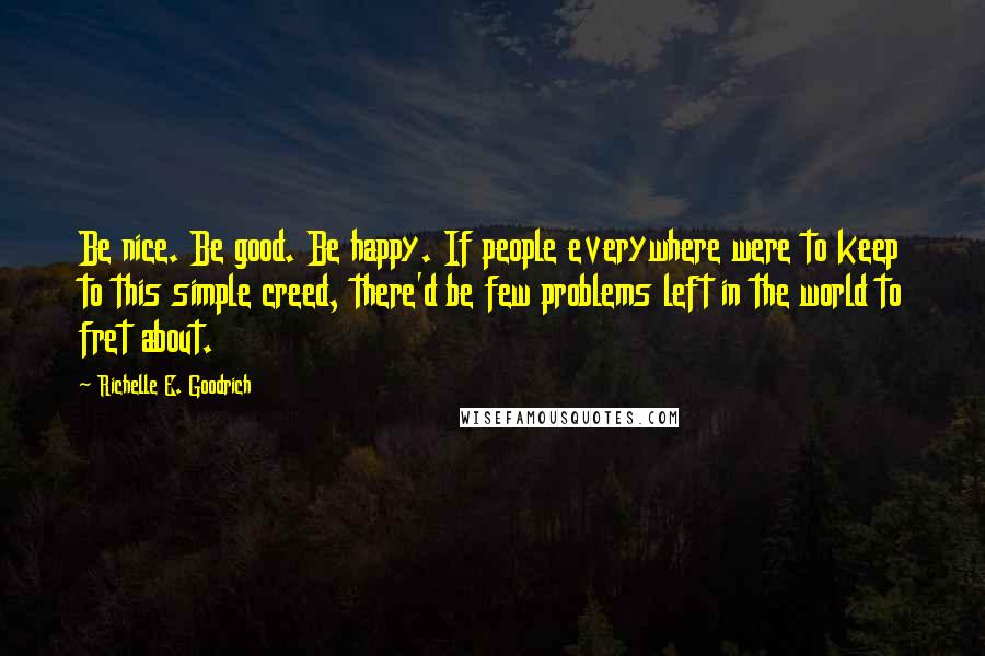 Richelle E. Goodrich Quotes: Be nice. Be good. Be happy. If people everywhere were to keep to this simple creed, there'd be few problems left in the world to fret about.