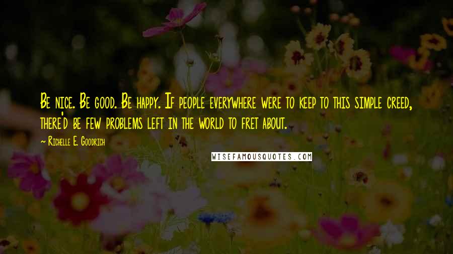 Richelle E. Goodrich Quotes: Be nice. Be good. Be happy. If people everywhere were to keep to this simple creed, there'd be few problems left in the world to fret about.