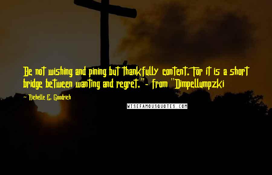 Richelle E. Goodrich Quotes: Be not wishing and pining but thankfully content. For it is a short bridge between wanting and regret."- from "Dimpellumpzki